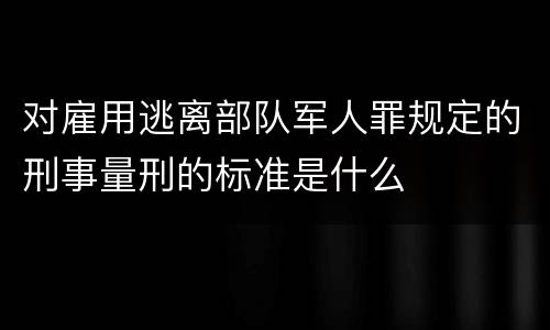 对雇用逃离部队军人罪规定的刑事量刑的标准是什么