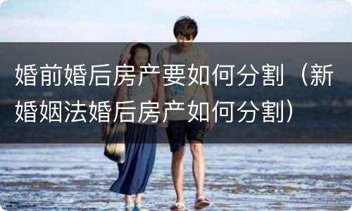 婚前婚后房产要如何分割（新婚姻法婚后房产如何分割）