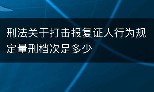 刑法关于打击报复证人行为规定量刑档次是多少