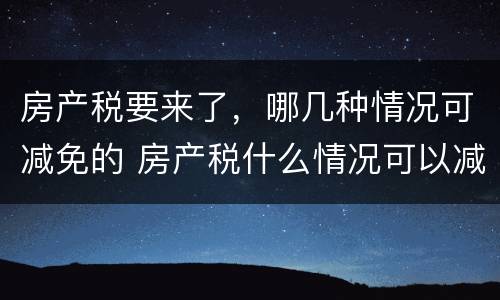 房产税要来了，哪几种情况可减免的 房产税什么情况可以减免