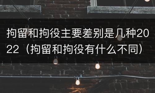 拘留和拘役主要差别是几种2022（拘留和拘役有什么不同）