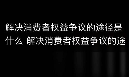 解决消费者权益争议的途径是什么 解决消费者权益争议的途径是什么意思