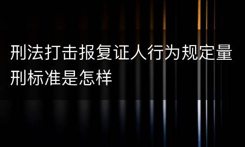 刑法打击报复证人行为规定量刑标准是怎样