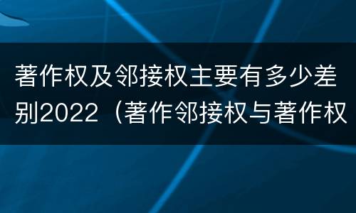 著作权及邻接权主要有多少差别2022（著作邻接权与著作权的关系）