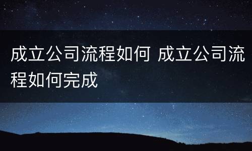成立公司流程如何 成立公司流程如何完成