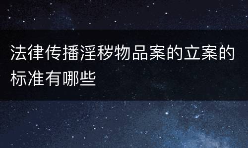 法律传播淫秽物品案的立案的标准有哪些