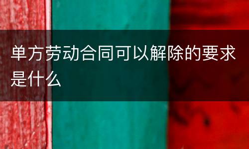 单方劳动合同可以解除的要求是什么