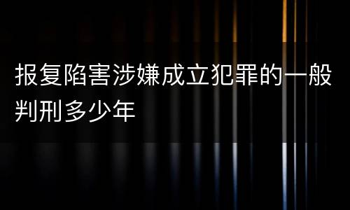 报复陷害涉嫌成立犯罪的一般判刑多少年