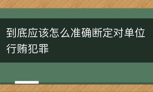到底应该怎么准确断定对单位行贿犯罪