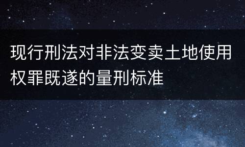 现行刑法对非法变卖土地使用权罪既遂的量刑标准