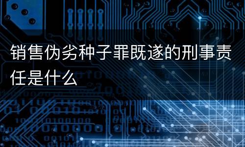 销售伪劣种子罪既遂的刑事责任是什么