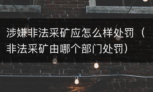 涉嫌非法采矿应怎么样处罚（非法采矿由哪个部门处罚）