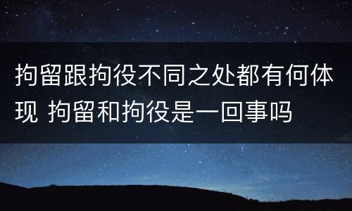 拘留跟拘役不同之处都有何体现 拘留和拘役是一回事吗