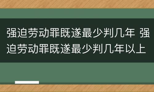 强迫劳动罪既遂最少判几年 强迫劳动罪既遂最少判几年以上