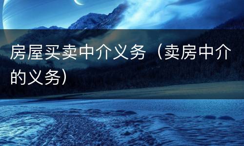 房屋买卖中介义务（卖房中介的义务）