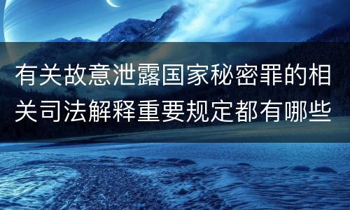 有关故意泄露国家秘密罪的相关司法解释重要规定都有哪些