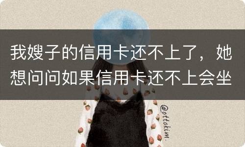 我嫂子的信用卡还不上了，她想问问如果信用卡还不上会坐牢吗
