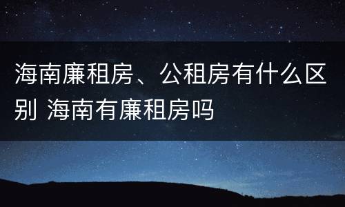 海南廉租房、公租房有什么区别 海南有廉租房吗