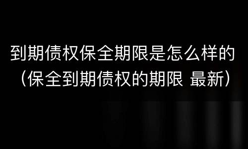 到期债权保全期限是怎么样的（保全到期债权的期限 最新）