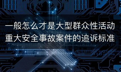 一般怎么才是大型群众性活动重大安全事故案件的追诉标准