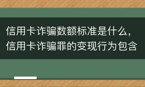 信用卡诈骗数额标准是什么，信用卡诈骗罪的变现行为包含什么呢