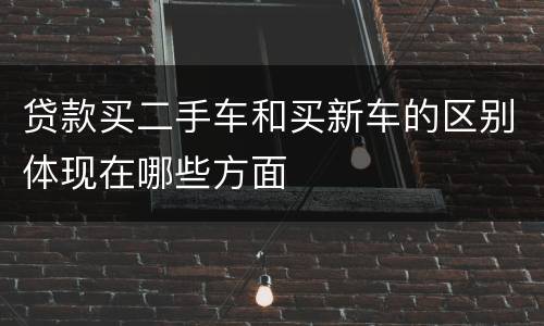 贷款买二手车和买新车的区别体现在哪些方面