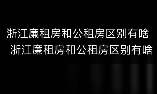 浙江廉租房和公租房区别有啥 浙江廉租房和公租房区别有啥不同