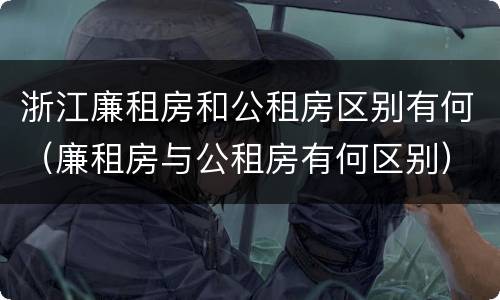 浙江廉租房和公租房区别有何（廉租房与公租房有何区别）