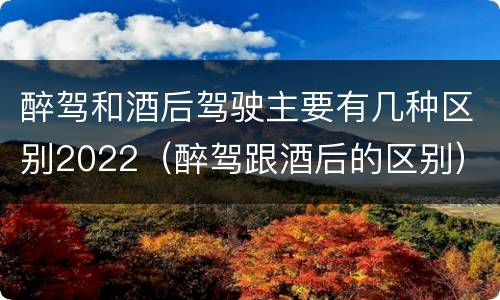 醉驾和酒后驾驶主要有几种区别2022（醉驾跟酒后的区别）