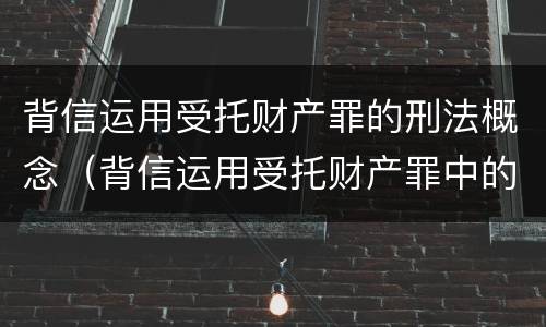 背信运用受托财产罪的刑法概念（背信运用受托财产罪中的犯罪主体包括）