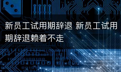 新员工试用期辞退 新员工试用期辞退赖着不走
