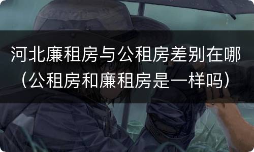 河北廉租房与公租房差别在哪（公租房和廉租房是一样吗）