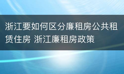 浙江要如何区分廉租房公共租赁住房 浙江廉租房政策