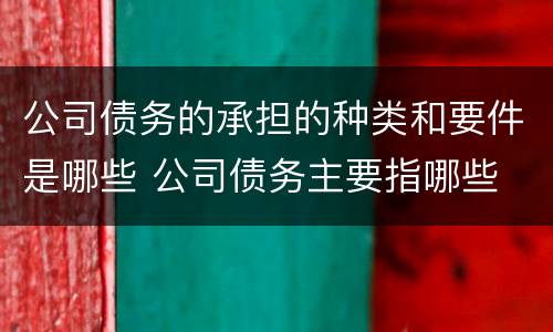 公司债务的承担的种类和要件是哪些 公司债务主要指哪些