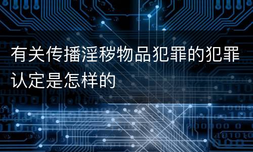 有关传播淫秽物品犯罪的犯罪认定是怎样的