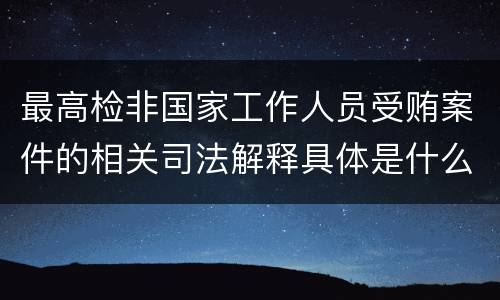 最高检非国家工作人员受贿案件的相关司法解释具体是什么主要内容
