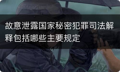 故意泄露国家秘密犯罪司法解释包括哪些主要规定