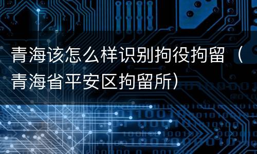 青海该怎么样识别拘役拘留（青海省平安区拘留所）