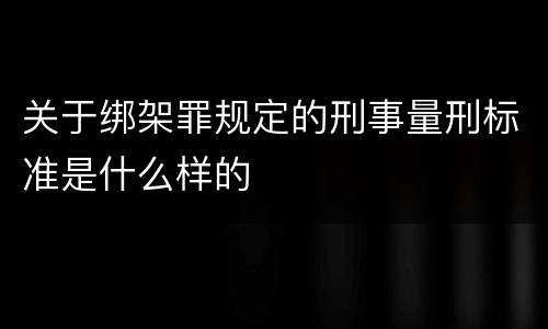 关于绑架罪规定的刑事量刑标准是什么样的
