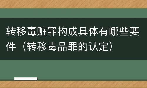 转移毒赃罪构成具体有哪些要件（转移毒品罪的认定）