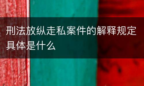 刑法放纵走私案件的解释规定具体是什么