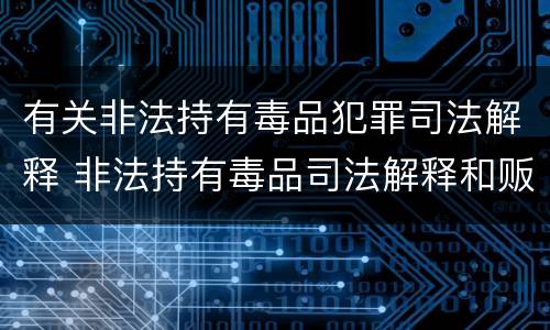 有关非法持有毒品犯罪司法解释 非法持有毒品司法解释和贩毒的量刑
