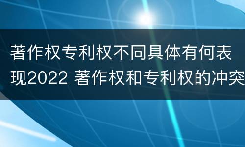著作权专利权不同具体有何表现2022 著作权和专利权的冲突