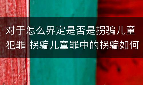 对于怎么界定是否是拐骗儿童犯罪 拐骗儿童罪中的拐骗如何认定