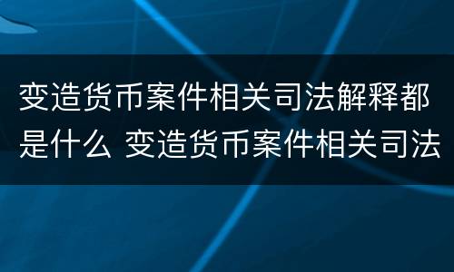 变造货币案件相关司法解释都是什么 变造货币案件相关司法解释都是什么意思
