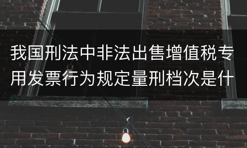 我国刑法中非法出售增值税专用发票行为规定量刑档次是什么