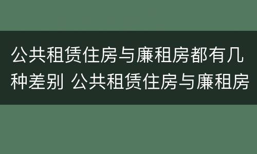 公共租赁住房与廉租房都有几种差别 公共租赁住房与廉租房的区别
