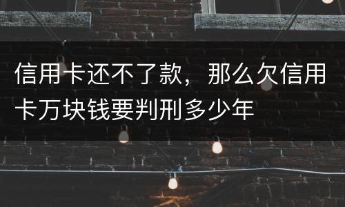 信用卡还不了款，那么欠信用卡万块钱要判刑多少年