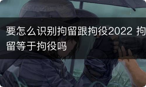 要怎么识别拘留跟拘役2022 拘留等于拘役吗