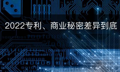 2022专利、商业秘密差异到底